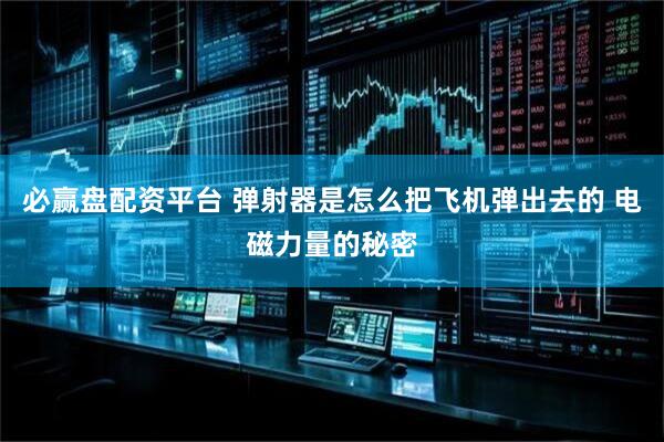 必赢盘配资平台 弹射器是怎么把飞机弹出去的 电磁力量的秘密