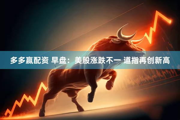 多多赢配资 早盘：美股涨跌不一 道指再创新高
