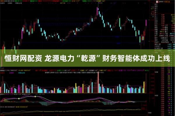 恒财网配资 龙源电力“乾源”财务智能体成功上线