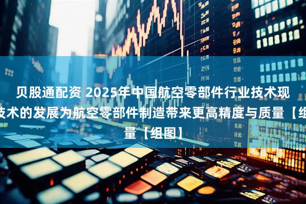 贝股通配资 2025年中国航空零部件行业技术现状 技术的发展为航空零部件制造带来更高精度与质量【组图】