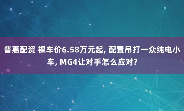 普惠配资 裸车价6.58万元起, 配置吊打一众纯电小车, MG4让对手怎么应对?