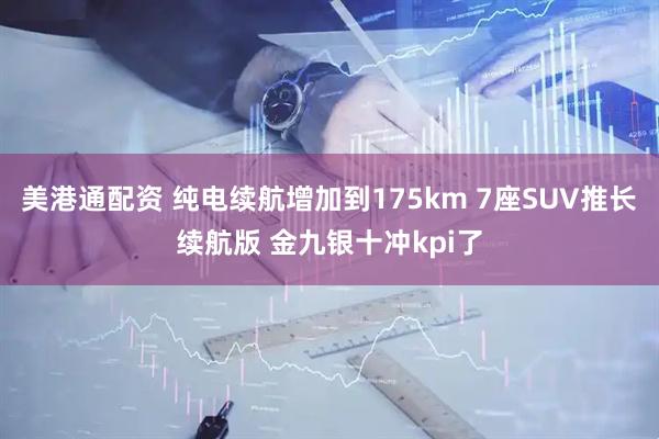 美港通配资 纯电续航增加到175km 7座SUV推长续航版 金九银十冲kpi了
