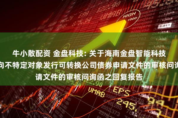 牛小散配资 金盘科技: 关于海南金盘智能科技股份有限公司向不特定对象发行可转换公司债券申请文件的审核问询函之回复报告