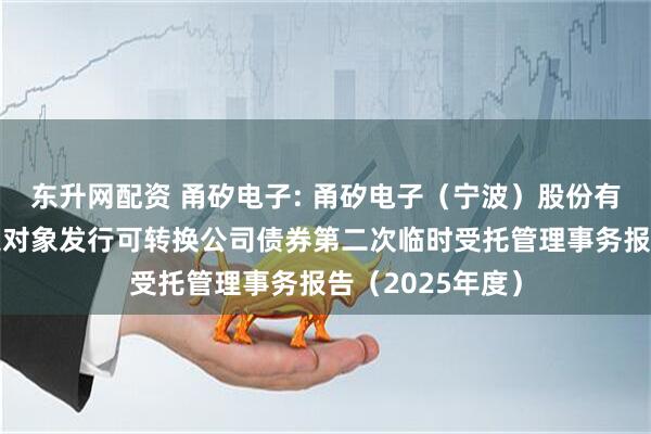 东升网配资 甬矽电子: 甬矽电子（宁波）股份有限公司向不特定对象发行可转换公司债券第二次临时受托管理事务报告（2025年度）