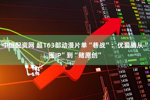 中恒配资网 超163部动漫片单“巷战”：优爱腾从“囤IP”到“赌原创”