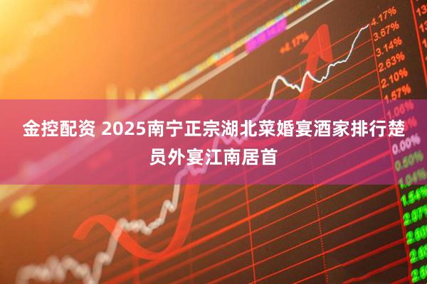 金控配资 2025南宁正宗湖北菜婚宴酒家排行楚员外宴江南居首