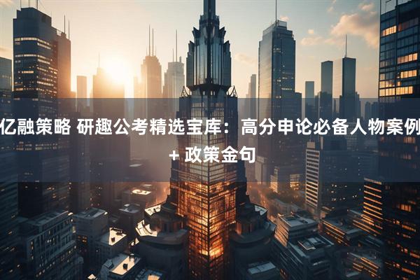亿融策略 研趣公考精选宝库：高分申论必备人物案例 + 政策金句