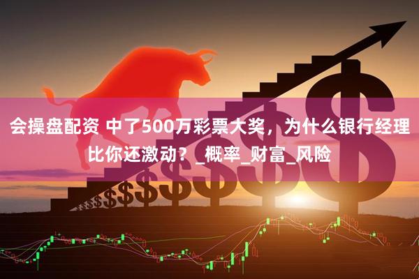 会操盘配资 中了500万彩票大奖，为什么银行经理比你还激动？_概率_财富_风险