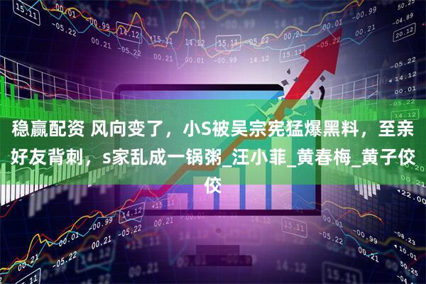 稳赢配资 风向变了，小S被吴宗宪猛爆黑料，至亲好友背刺，s家乱成一锅粥_汪小菲_黄春梅_黄子佼