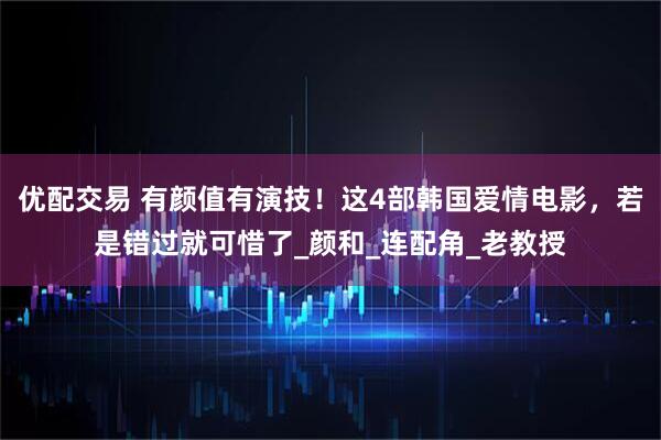 优配交易 有颜值有演技！这4部韩国爱情电影，若是错过就可惜了_颜和_连配角_老教授