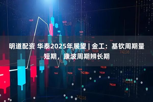 明道配资 华泰2025年展望 | 金工：基钦周期量短期，康波周期辨长期