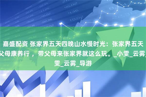 嘉盛配资 张家界五天四晚山水慢时光：张家界五天四晚父母康养行 ，带父母来张家界就这么玩。_小雯_云雾_导游