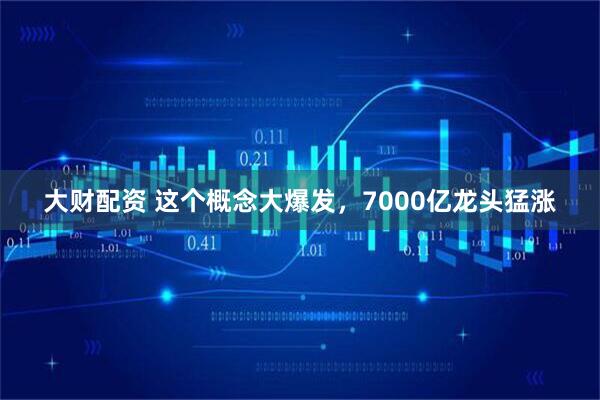 大财配资 这个概念大爆发，7000亿龙头猛涨