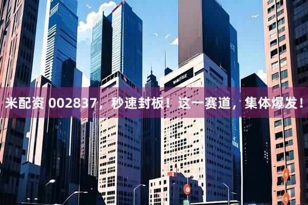 米配资 002837，秒速封板！这一赛道，集体爆发！