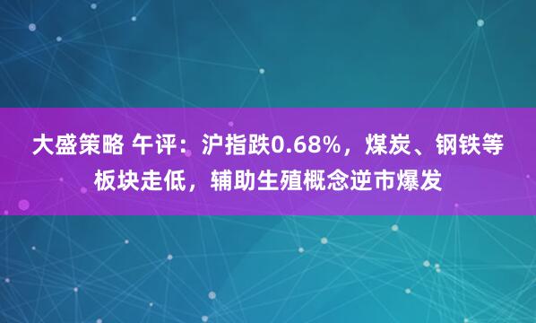 大盛策略 午评：沪指跌0.68%，煤炭、钢铁等板块走低，辅助生殖概念逆市爆发