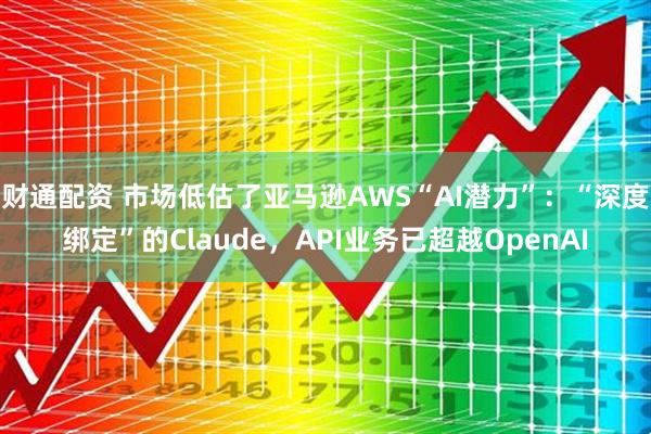 财通配资 市场低估了亚马逊AWS“AI潜力”：“深度绑定”的Claude，API业务已超越OpenAI