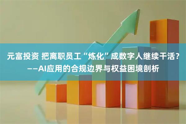 元富投资 把离职员工“炼化”成数字人继续干活？——AI应用的合规边界与权益困境剖析
